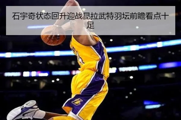 石宇奇状态回升迎战昆拉武特羽坛前瞻看点十足 - c7
