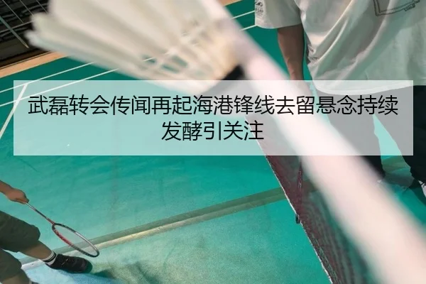 武磊转会传闻再起海港锋线去留悬念持续发酵引关注 - c7