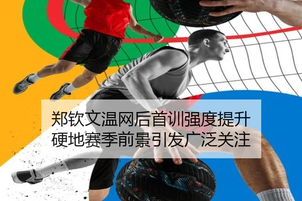 郑钦文温网后首训强度提升 硬地赛季前景引发广泛关注（c7c7.app）
