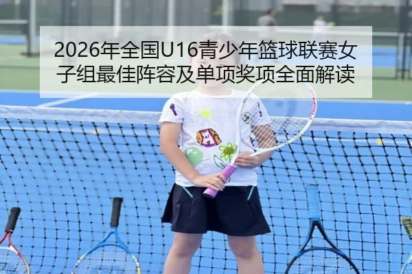 2026年全国U16青少年篮球联赛女子组最佳阵容及单项奖项全面解读 - c7
