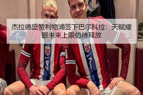 杰拉德盛赞利物浦签下巴尔科拉：天赋耀眼未来上限仍待释放 - c7