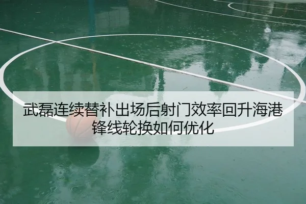 武磊连续替补出场后射门效率回升海港锋线轮换如何优化 - c7