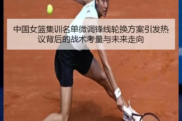 中国女篮集训名单微调锋线轮换方案引发热议背后的战术考量与未来走向 | c7c7.app